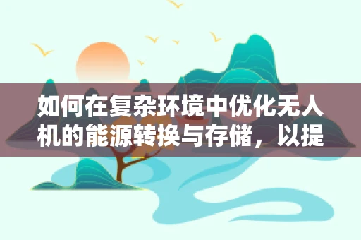 如何在复杂环境中优化无人机的能源转换与存储，以提升其续航能力？