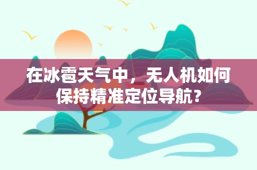 在冰雹天气中，无人机如何保持精准定位导航？