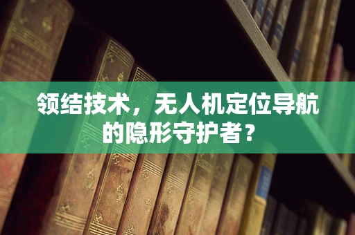 领结技术，无人机定位导航的隐形守护者？