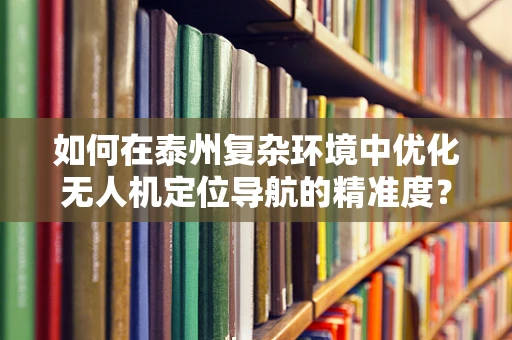 如何在泰州复杂环境中优化无人机定位导航的精准度？