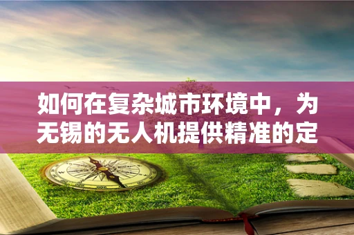 如何在复杂城市环境中，为无锡的无人机提供精准的定位导航？