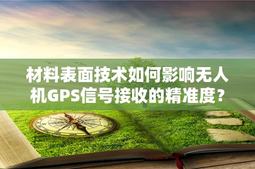 材料表面技术如何影响无人机GPS信号接收的精准度？