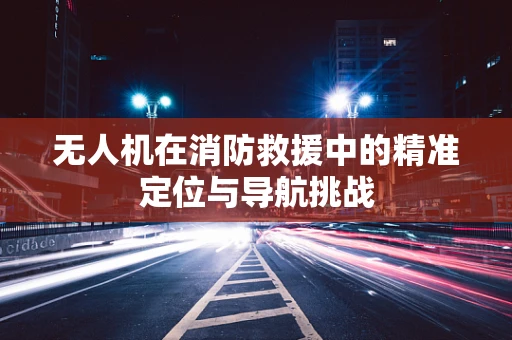 无人机在消防救援中的精准定位与导航挑战