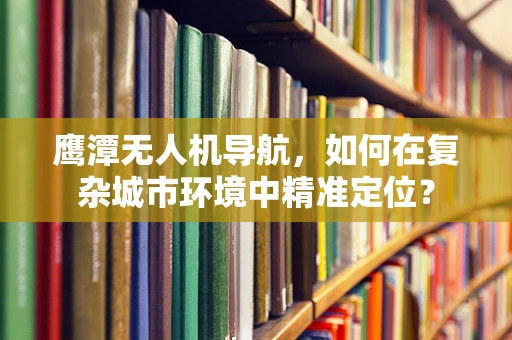 鹰潭无人机导航，如何在复杂城市环境中精准定位？