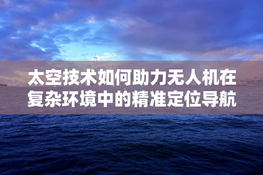 太空技术如何助力无人机在复杂环境中的精准定位导航？