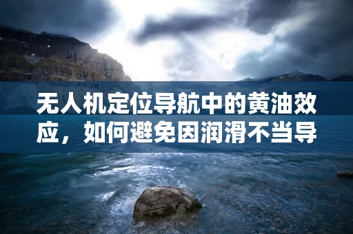 无人机定位导航中的黄油效应，如何避免因润滑不当导致的精度损失？