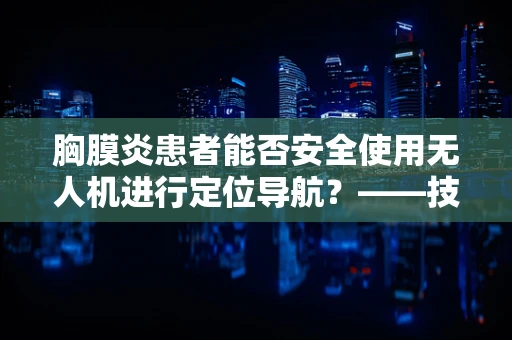 胸膜炎患者能否安全使用无人机进行定位导航？——技术员的专业视角