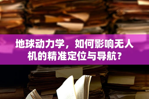 地球动力学，如何影响无人机的精准定位与导航？