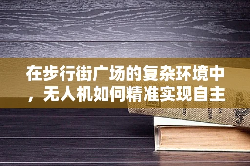 在步行街广场的复杂环境中，无人机如何精准实现自主定位导航？