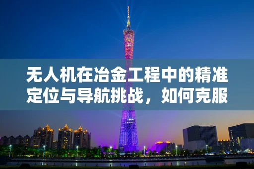 无人机在冶金工程中的精准定位与导航挑战，如何克服复杂环境干扰？