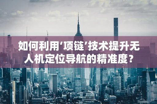 如何利用‘项链’技术提升无人机定位导航的精准度？