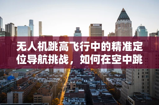 无人机跳高飞行中的精准定位导航挑战，如何在空中跳跃中保持稳定？