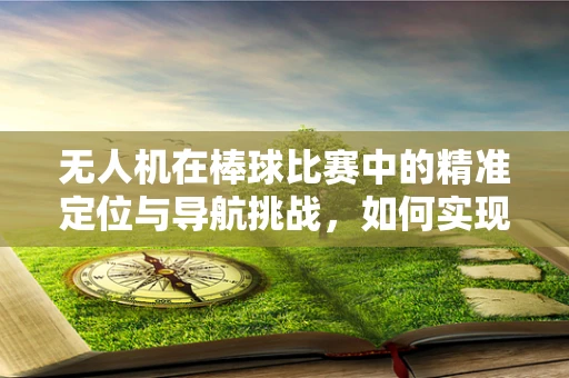 无人机在棒球比赛中的精准定位与导航挑战，如何实现无差错投球？