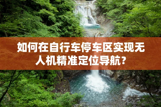 如何在自行车停车区实现无人机精准定位导航？