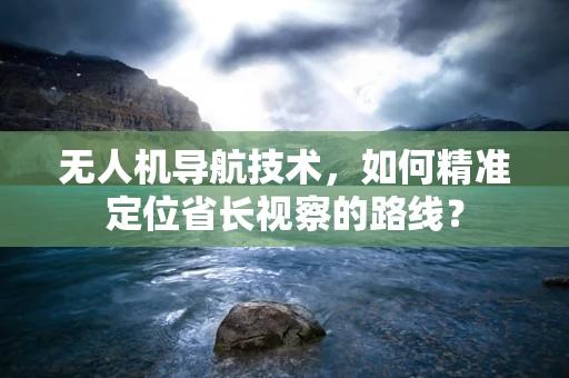 无人机导航技术，如何精准定位省长视察的路线？