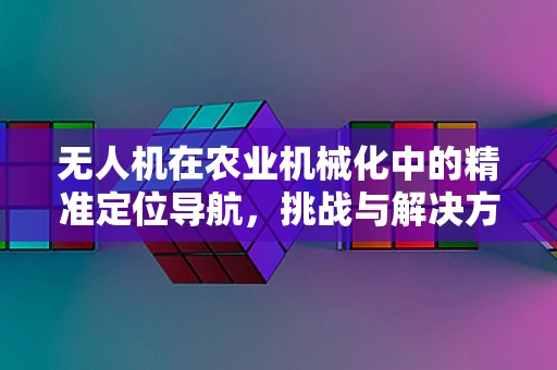 无人机在农业机械化中的精准定位导航，挑战与解决方案？