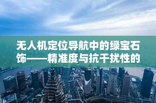 无人机定位导航中的绿宝石饰——精准度与抗干扰性的完美平衡