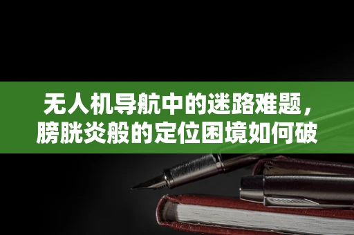 无人机导航中的迷路难题，膀胱炎般的定位困境如何破解？