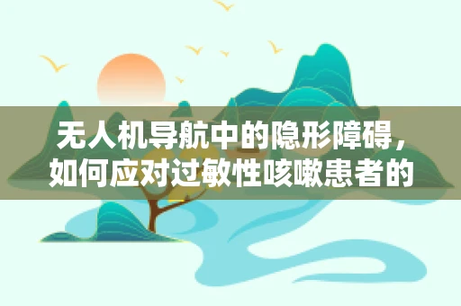 无人机导航中的隐形障碍，如何应对过敏性咳嗽患者的安全飞行？