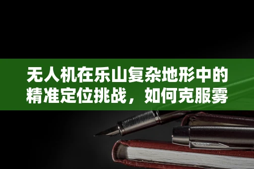 无人机在乐山复杂地形中的精准定位挑战，如何克服雾锁峨眉的困境？