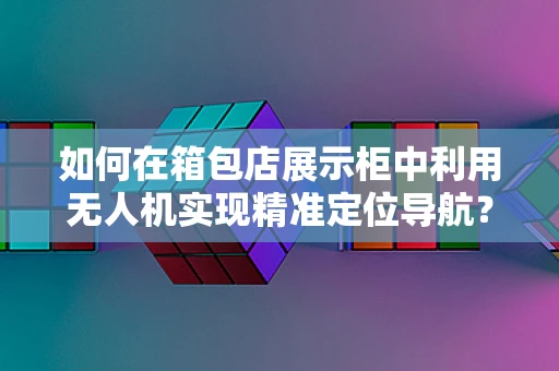 如何在箱包店展示柜中利用无人机实现精准定位导航？