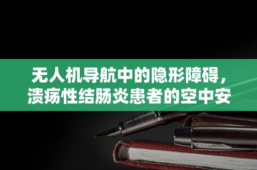 无人机导航中的隐形障碍，溃疡性结肠炎患者的空中安全考量