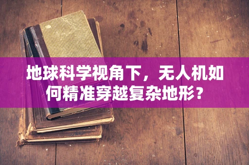 地球科学视角下，无人机如何精准穿越复杂地形？