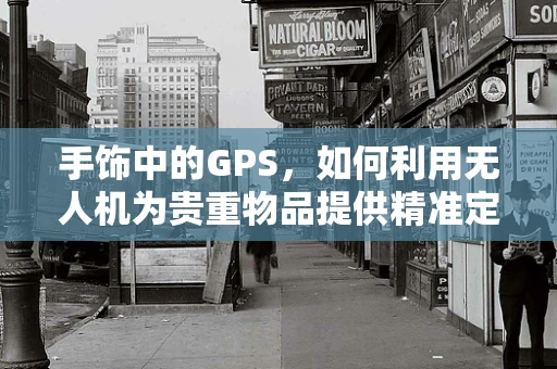 手饰中的GPS，如何利用无人机为贵重物品提供精准定位？