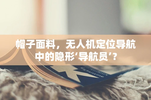 帽子面料，无人机定位导航中的隐形‘导航员’？