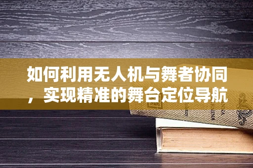 如何利用无人机与舞者协同，实现精准的舞台定位导航？