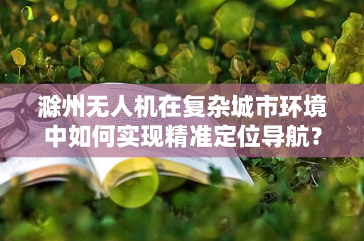 滁州无人机在复杂城市环境中如何实现精准定位导航？