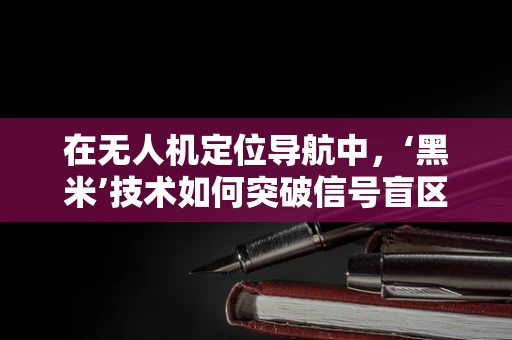 在无人机定位导航中，‘黑米’技术如何突破信号盲区的挑战？