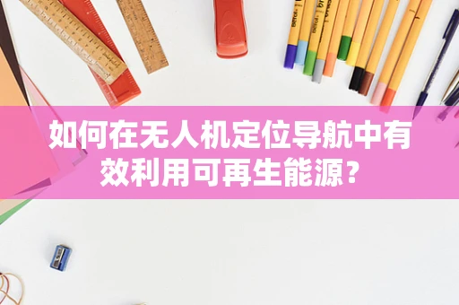 如何在无人机定位导航中有效利用可再生能源？