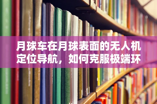 月球车在月球表面的无人机定位导航，如何克服极端环境的挑战？