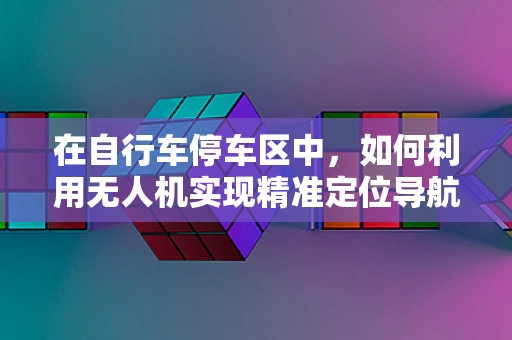 在自行车停车区中，如何利用无人机实现精准定位导航？