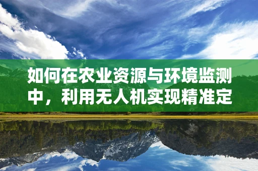 如何在农业资源与环境监测中，利用无人机实现精准定位导航？