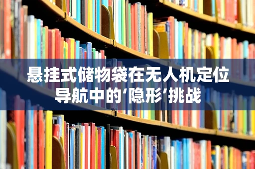 悬挂式储物袋在无人机定位导航中的‘隐形’挑战