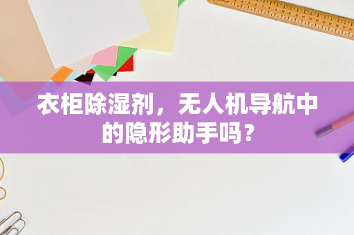 衣柜除湿剂，无人机导航中的隐形助手吗？