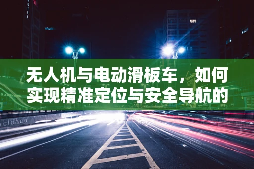 无人机与电动滑板车，如何实现精准定位与安全导航的融合？