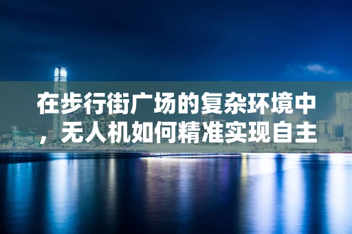 在步行街广场的复杂环境中，无人机如何精准实现自主定位导航？