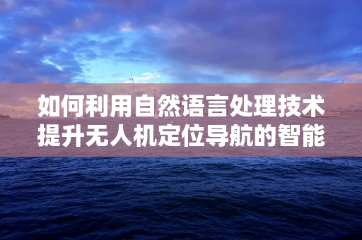 如何利用自然语言处理技术提升无人机定位导航的智能性？