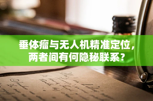 垂体瘤与无人机精准定位，两者间有何隐秘联系？