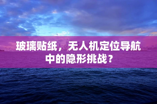 玻璃贴纸，无人机定位导航中的隐形挑战？