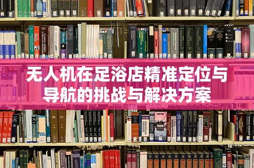 无人机在足浴店精准定位与导航的挑战与解决方案