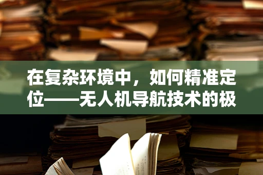 在复杂环境中，如何精准定位——无人机导航技术的极限挑战与敬佩