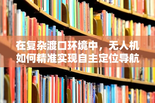 在复杂渡口环境中，无人机如何精准实现自主定位导航？