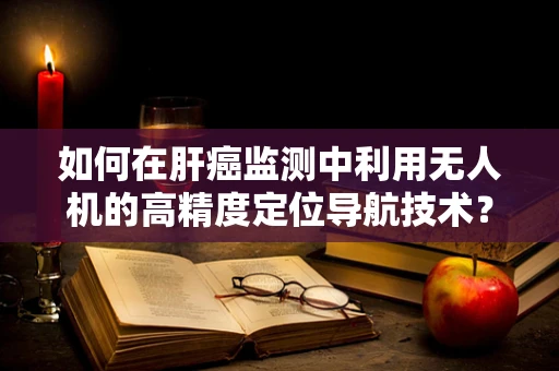 如何在肝癌监测中利用无人机的高精度定位导航技术？