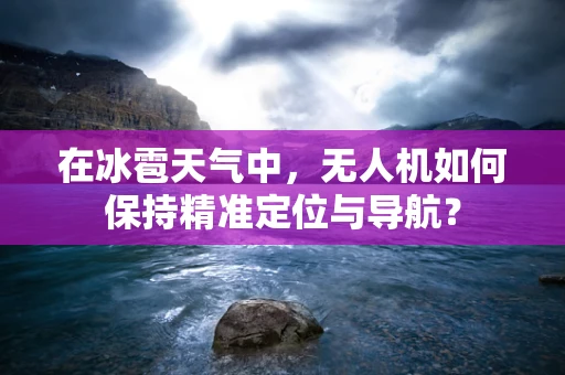 在冰雹天气中，无人机如何保持精准定位与导航？