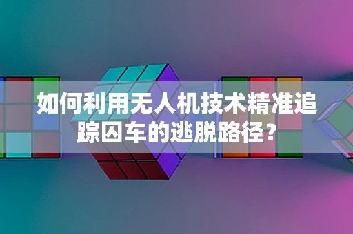 如何利用无人机技术精准追踪囚车的逃脱路径？