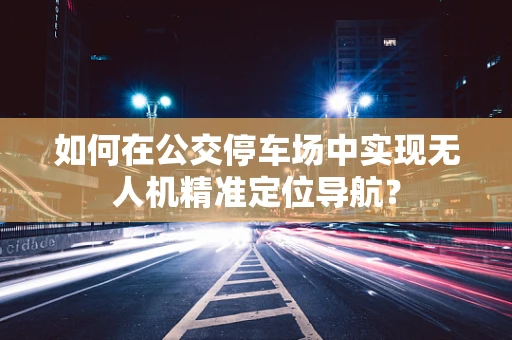 如何在公交停车场中实现无人机精准定位导航？